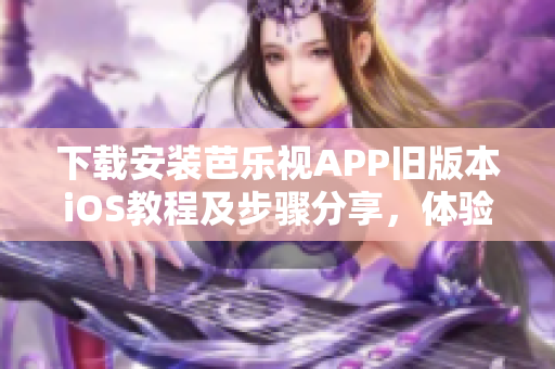 下载安装芭乐视APP旧版本iOS教程及步骤分享，体验经典版本的方法大揭秘