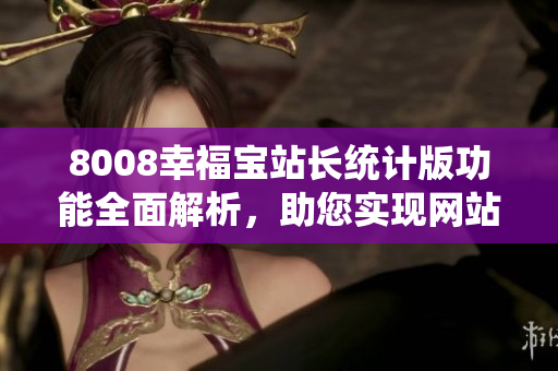8008幸福宝站长统计版功能全面解析，助您实现网站数据管理与优化