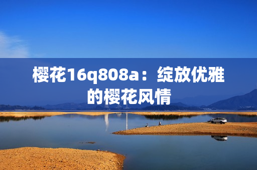 樱花16q808a：绽放优雅的樱花风情