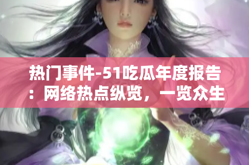 热门事件-51吃瓜年度报告：网络热点纵览，一览众生百态