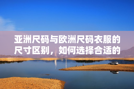 亚洲尺码与欧洲尺码衣服的尺寸区别，如何选择合适的尺码？