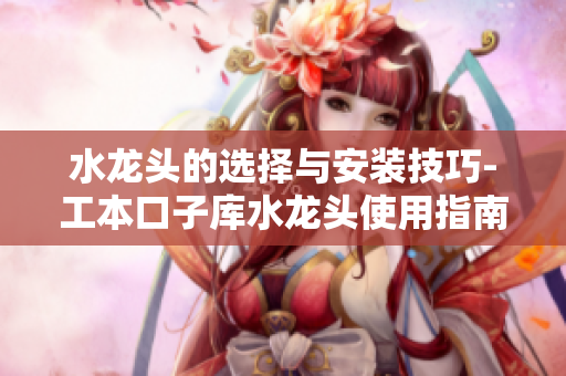 水龙头的选择与安装技巧-工本口子库水龙头使用指南