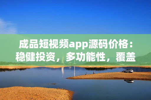 成品短视频app源码价格：稳健投资，多功能性，覆盖市场
