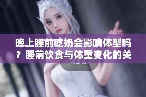 晚上睡前吃奶会影响体型吗？睡前饮食与体重变化的关系调查