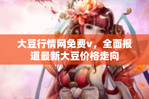 大豆行情网免费v，全面报道最新大豆价格走向