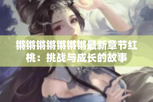 锵锵锵锵锵锵锵最新章节红桃：挑战与成长的故事