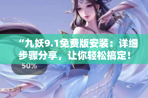“九妖9.1免费版安装：详细步骤分享，让你轻松搞定！”