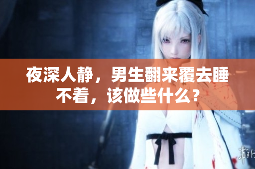 夜深人静，男生翻来覆去睡不着，该做些什么？