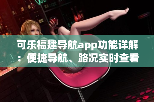 可乐福建导航app功能详解：便捷导航、路况实时查看、精准定位等功能详解