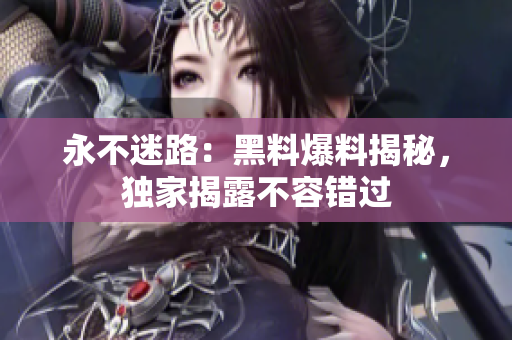 永不迷路：黑料爆料揭秘，独家揭露不容错过