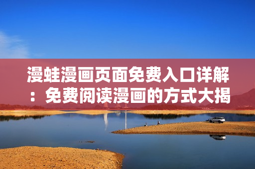漫蛙漫画页面免费入口详解：免费阅读漫画的方式大揭秘