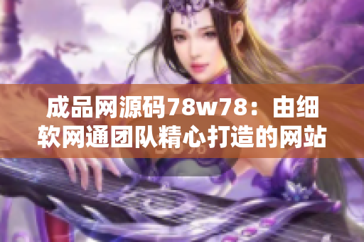 成品网源码78w78：由细软网通团队精心打造的网站源码库