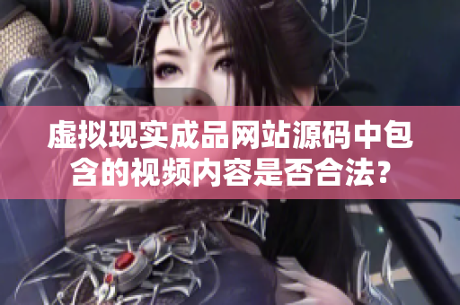 虚拟现实成品网站源码中包含的视频内容是否合法？