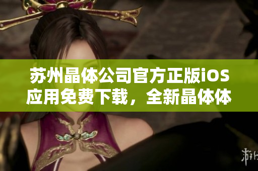 苏州晶体公司官方正版iOS应用免费下载，全新晶体体验！