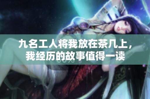 九名工人将我放在茶几上，我经历的故事值得一读