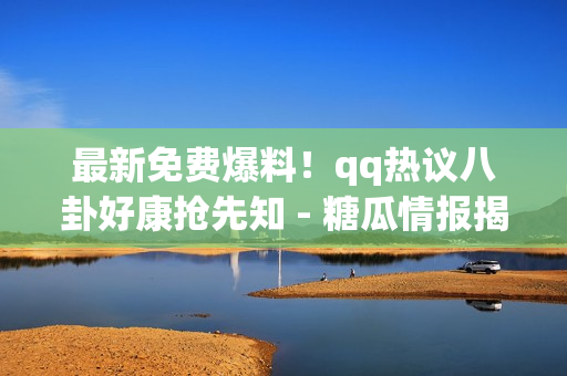 最新免费爆料！qq热议八卦好康抢先知 - 糖瓜情报揭秘!