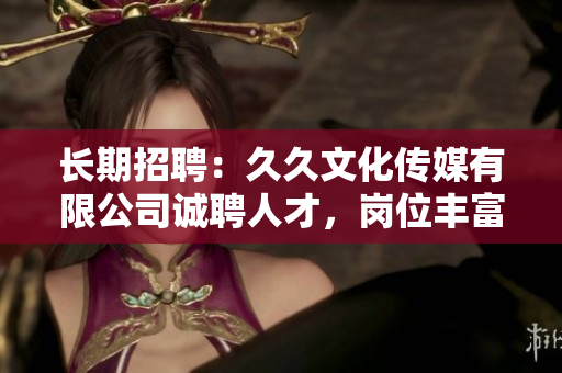 长期招聘：久久文化传媒有限公司诚聘人才，岗位丰富，待遇优厚，期待您的加入！
