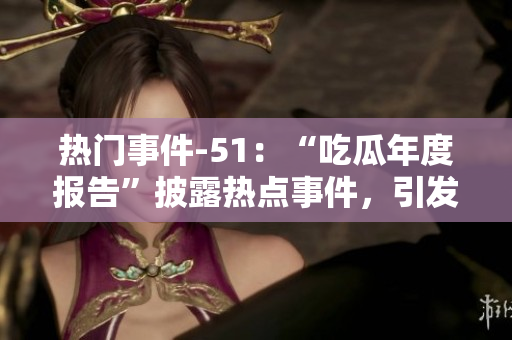 热门事件-51：“吃瓜年度报告”披露热点事件，引发广泛讨论