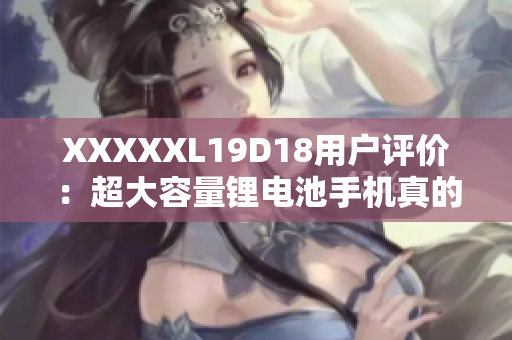 XXXXXL19D18用户评价：超大容量锂电池手机真的实用吗？