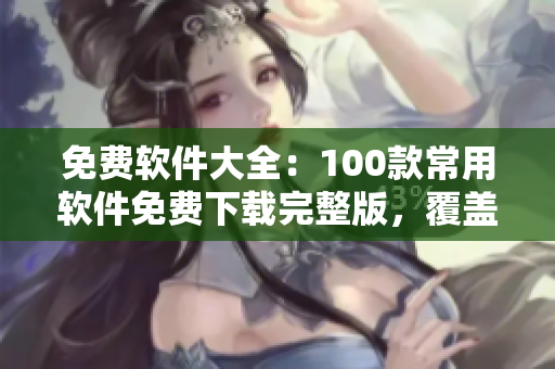 免费软件大全：100款常用软件免费下载完整版，覆盖各领域精品资源