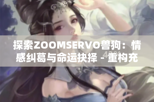 探索ZOOMSERVO兽狗：情感纠葛与命运抉择 - 重构充满深度的解读