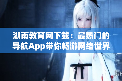 湖南教育网下载：最热门的导航App带你畅游网络世界