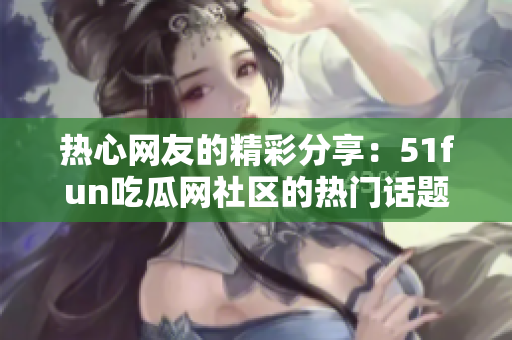 热心网友的精彩分享：51fun吃瓜网社区的热门话题