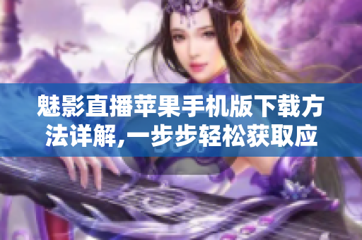 魅影直播苹果手机版下载方法详解,一步步轻松获取应用