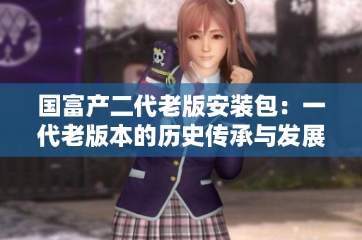 国富产二代老版安装包：一代老版本的历史传承与发展变革