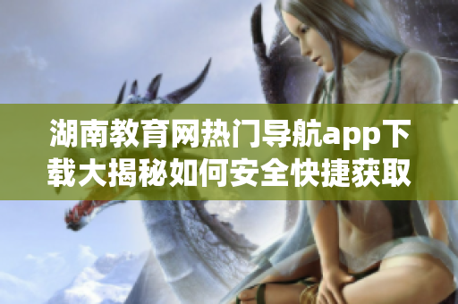 湖南教育网热门导航app下载大揭秘如何安全快捷获取学习资源？