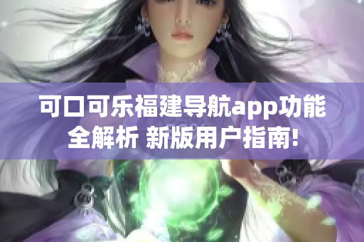 可口可乐福建导航app功能全解析 新版用户指南!