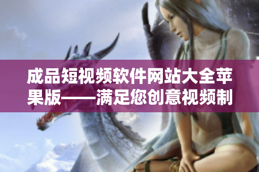 成品短视频软件网站大全苹果版——满足您创意视频制作需求的完美选择