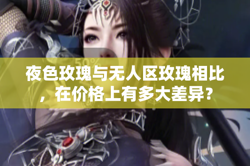 夜色玫瑰与无人区玫瑰相比，在价格上有多大差异？