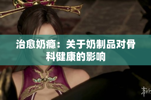 治愈奶瘾：关于奶制品对骨科健康的影响