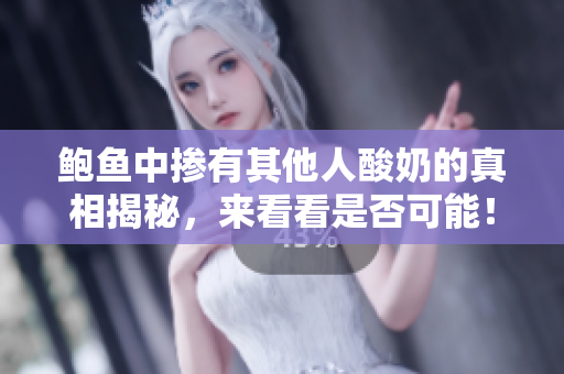 鲍鱼中掺有其他人酸奶的真相揭秘，来看看是否可能！