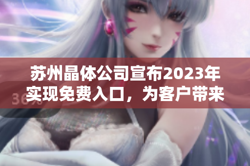 苏州晶体公司宣布2023年实现免费入口，为客户带来更多便利与机遇