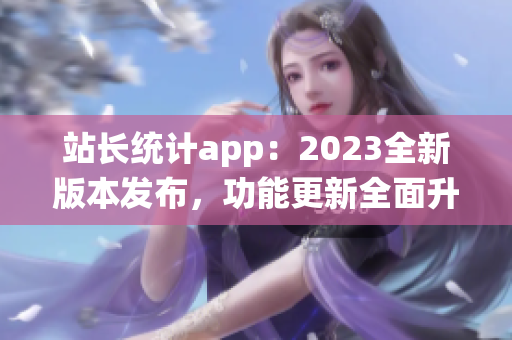 站长统计app：2023全新版本发布，功能更新全面升级