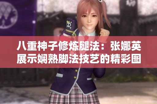 八重神子修炼腿法：张娜英展示娴熟脚法技艺的精彩图片
