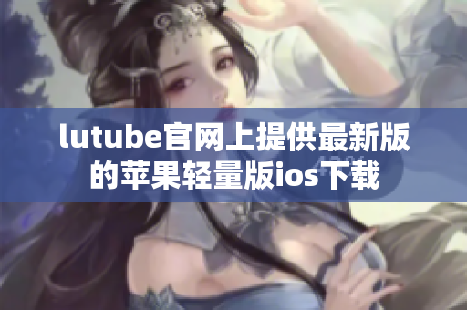 lutube官网上提供最新版的苹果轻量版ios下载