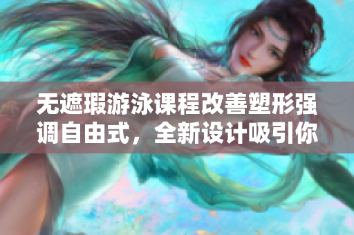 无遮瑕游泳课程改善塑形强调自由式，全新设计吸引你进行锻炼