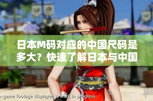日本M码对应的中国尺码是多大？快速了解日本与中国服装尺码对照，购物再也不怕选错尺码！