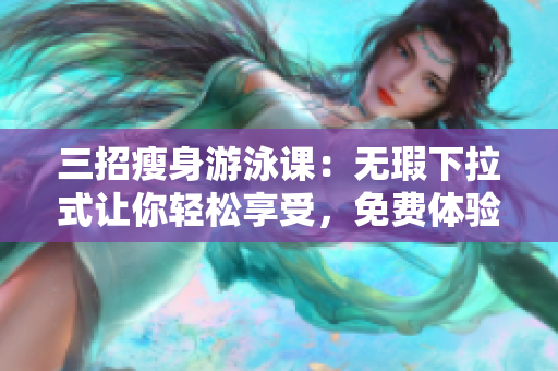三招瘦身游泳课：无瑕下拉式让你轻松享受，免费体验带你尽享！