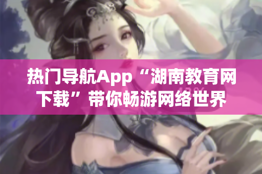 热门导航App“湖南教育网下载”带你畅游网络世界