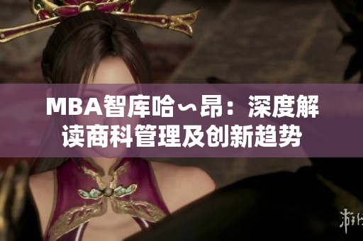 MBA智库哈∽昂：深度解读商科管理及创新趋势