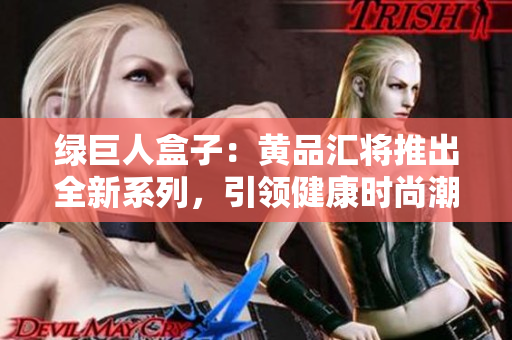 绿巨人盒子：黄品汇将推出全新系列，引领健康时尚潮流