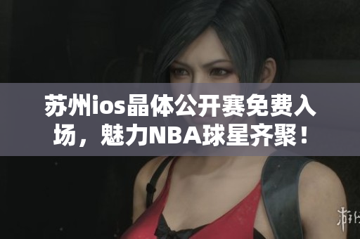 苏州ios晶体公开赛免费入场，魅力NBA球星齐聚！