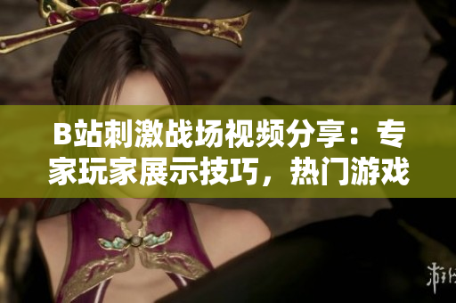 B站刺激战场视频分享：专家玩家展示技巧，热门游戏精彩战斗瞬间领略