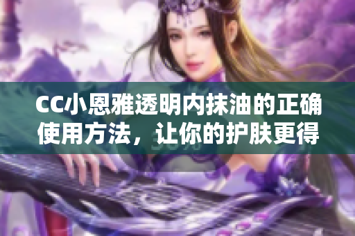 CC小恩雅透明内抹油的正确使用方法，让你的护肤更得心应手