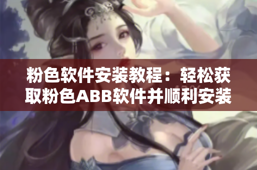 粉色软件安装教程：轻松获取粉色ABB软件并顺利安装