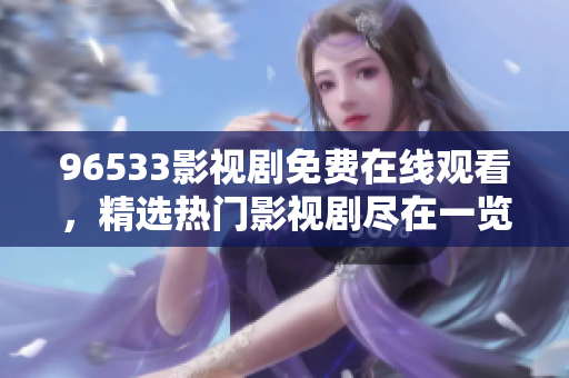 96533影视剧免费在线观看，精选热门影视剧尽在一览无余